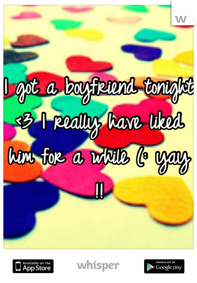 I got a boyfriend tonight <3 I really have liked him for a while (: yay !!