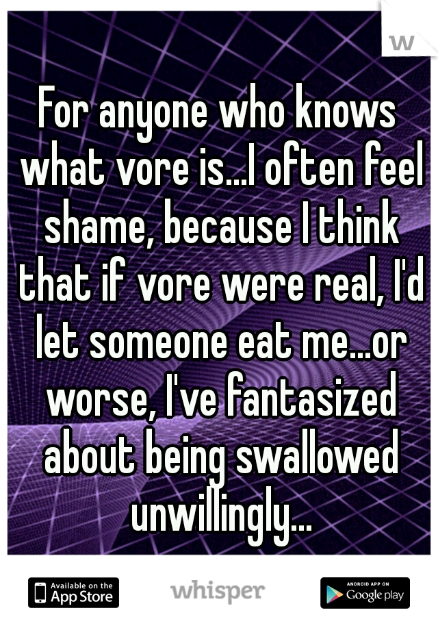 For anyone who knows what vore is...I often feel shame, because I think that if vore were real, I'd let someone eat me...or worse, I've fantasized about being swallowed unwillingly...