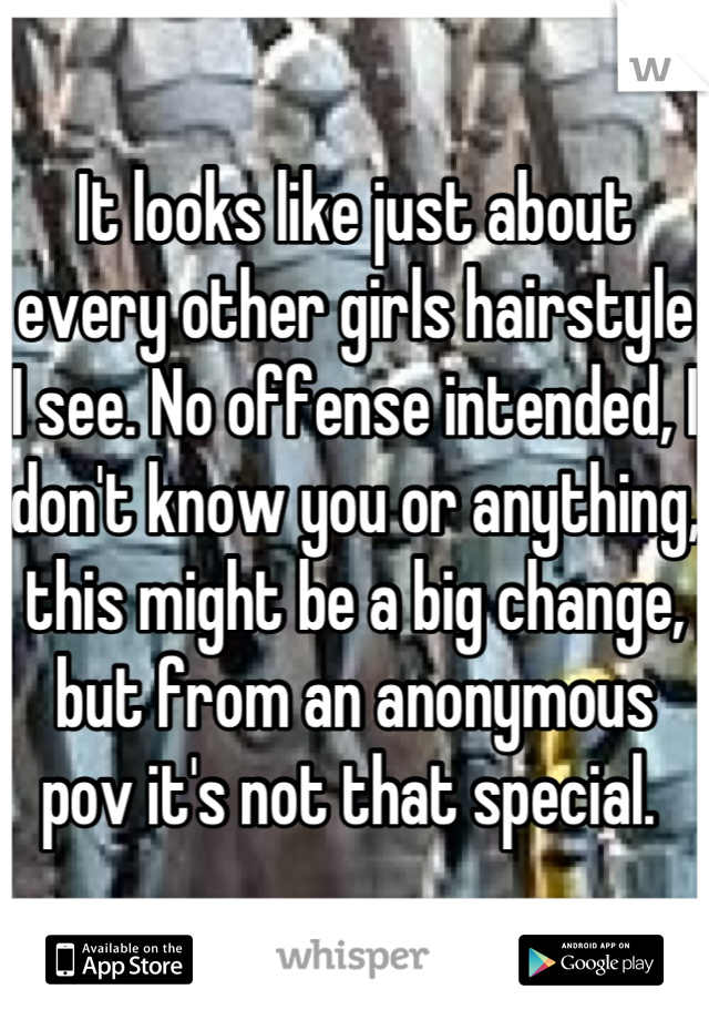 It looks like just about every other girls hairstyle I see. No offense intended, I don't know you or anything, this might be a big change, but from an anonymous  pov it's not that special. 