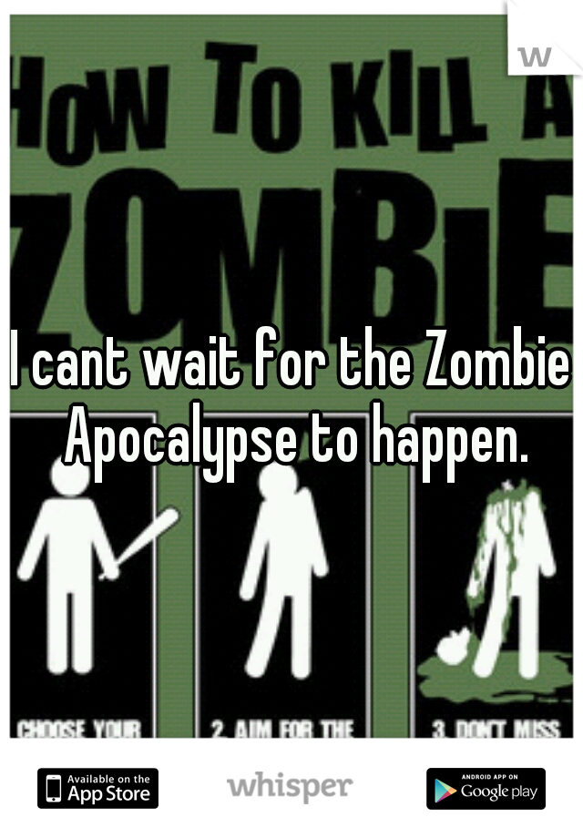 I cant wait for the Zombie Apocalypse to happen.