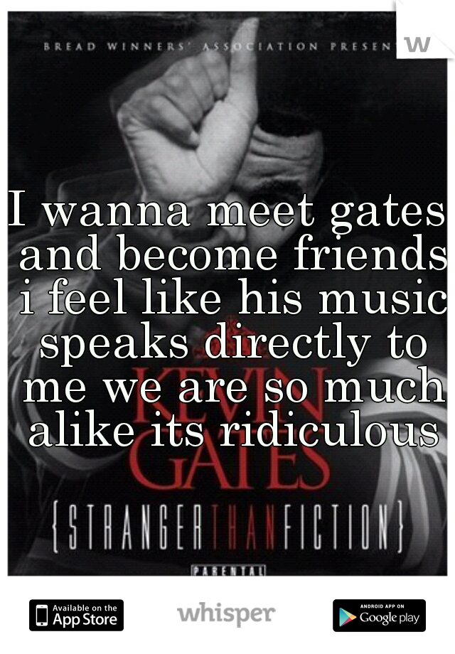 I wanna meet gates and become friends i feel like his music speaks directly to me we are so much alike its ridiculous