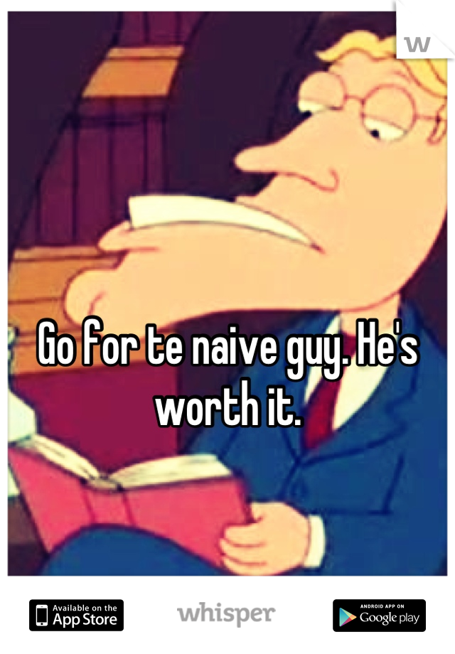 Go for te naive guy. He's worth it.