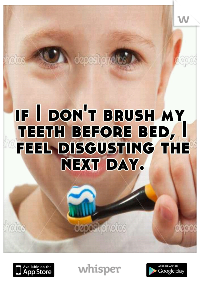 if I don't brush my teeth before bed, I feel disgusting the next day.