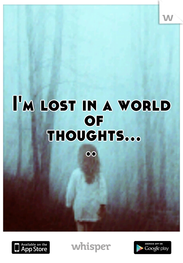 I'm lost in a world of thoughts.....