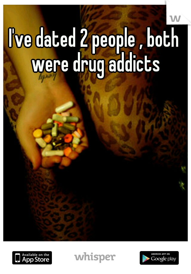 I've dated 2 people , both were drug addicts