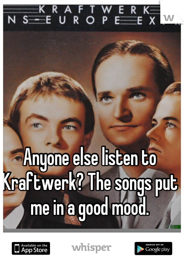 Anyone else listen to Kraftwerk? The songs put me in a good mood.