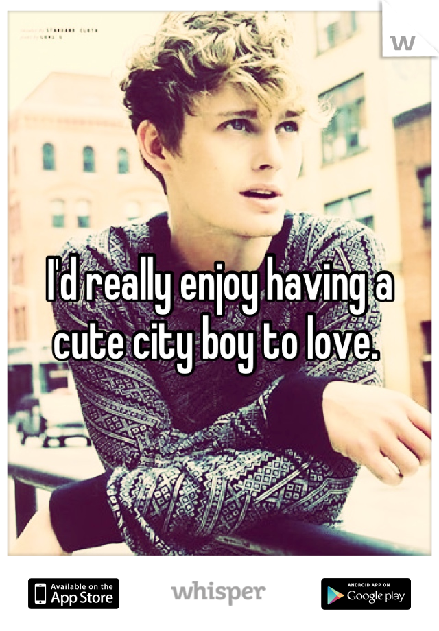 I'd really enjoy having a cute city boy to love. 