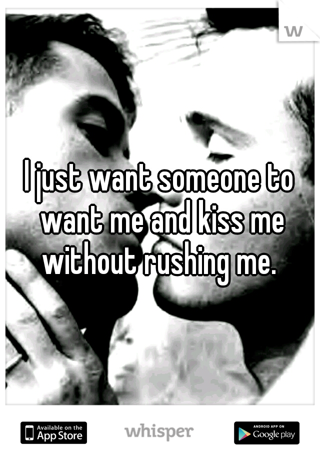 I just want someone to want me and kiss me without rushing me. 