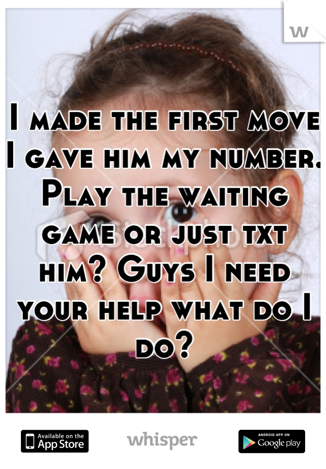 I made the first move I gave him my number. Play the waiting game or just txt him? Guys I need your help what do I do?