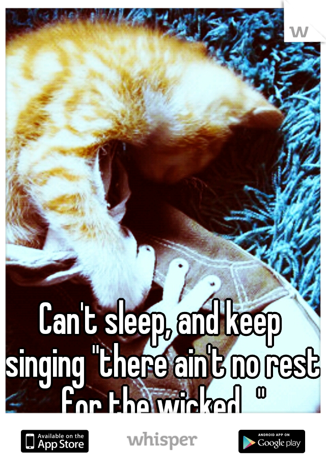 Can't sleep, and keep singing "there ain't no rest for the wicked..."