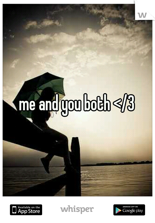 me and you both </3