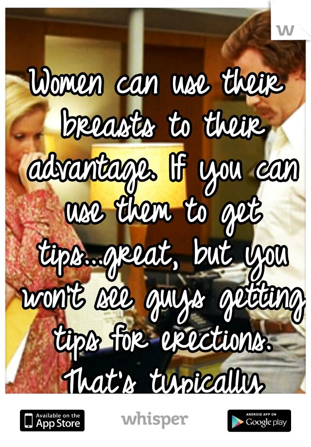 Women can use their breasts to their advantage. If you can use them to get tips...great, but you won't see guys getting tips for erections. That's typically frowned upon in most professions.