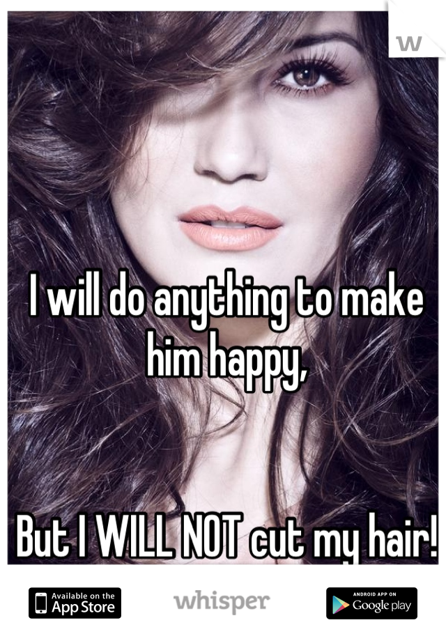 I will do anything to make him happy,


But I WILL NOT cut my hair!