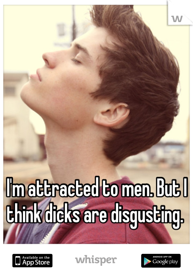 I'm attracted to men. But I think dicks are disgusting. 