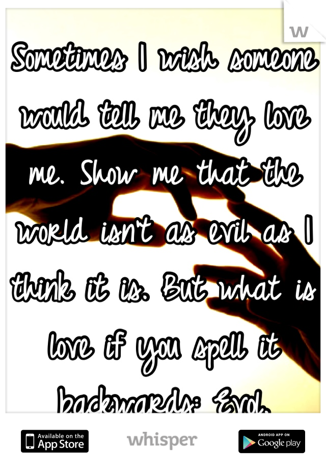 Sometimes I wish someone would tell me they love me. Show me that the world isn't as evil as I think it is. But what is love if you spell it backwards: Evol.