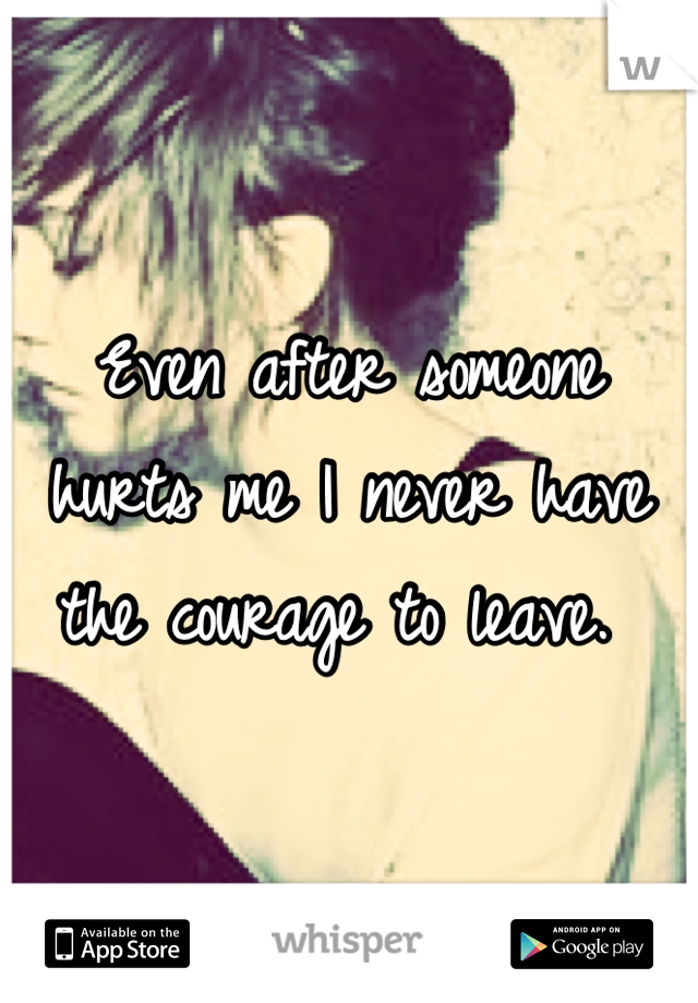 Even after someone hurts me I never have the courage to leave. 