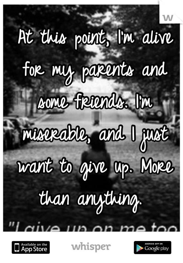 At this point, I'm alive for my parents and some friends. I'm miserable, and I just want to give up. More than anything. 