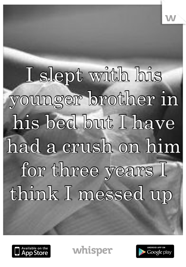 I slept with his younger brother in his bed but I have had a crush on him for three years I think I messed up 