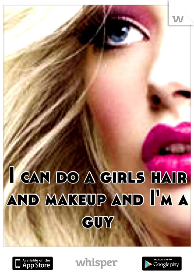 I can do a girls hair and makeup and I'm a guy