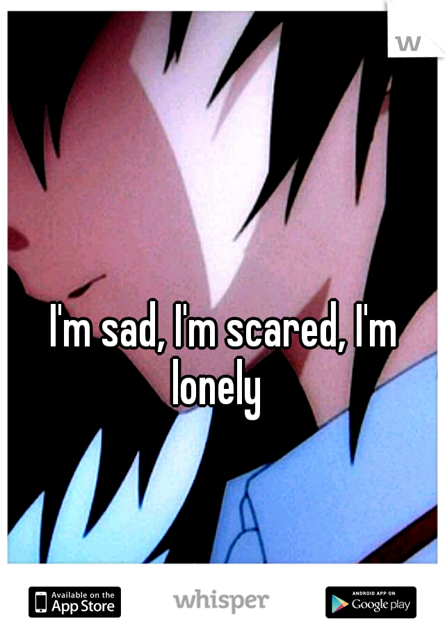 I'm sad, I'm scared, I'm lonely
