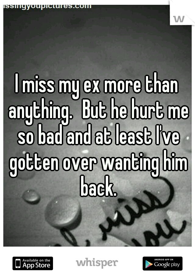 I miss my ex more than anything.
But he hurt me so bad and at least I've gotten over wanting him back.