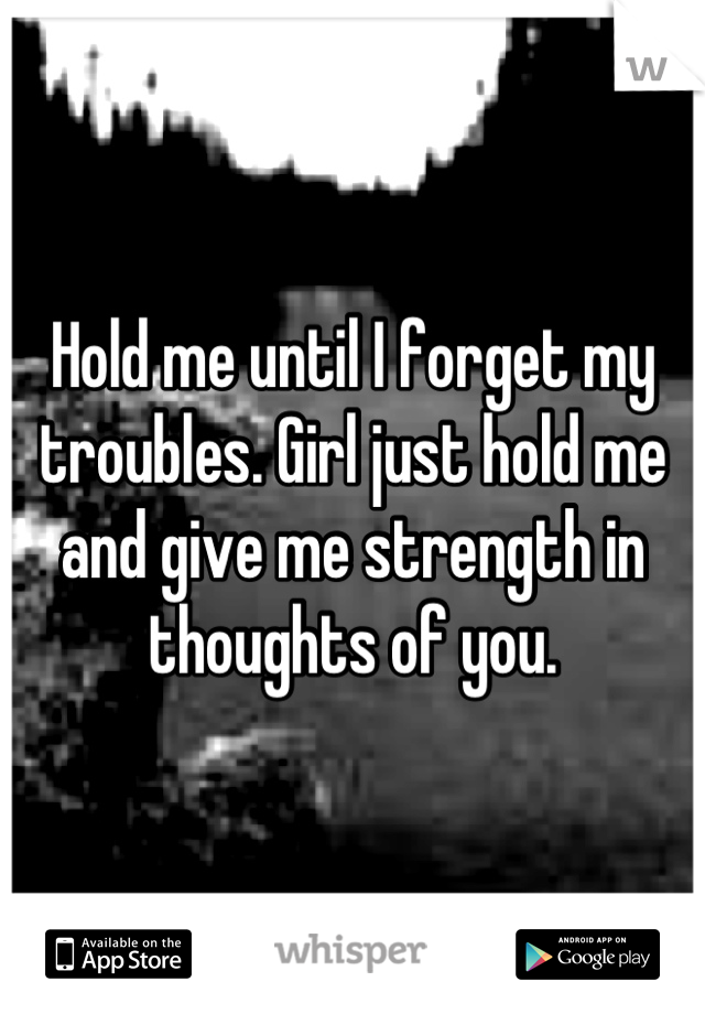 Hold me until I forget my troubles. Girl just hold me and give me strength in thoughts of you.