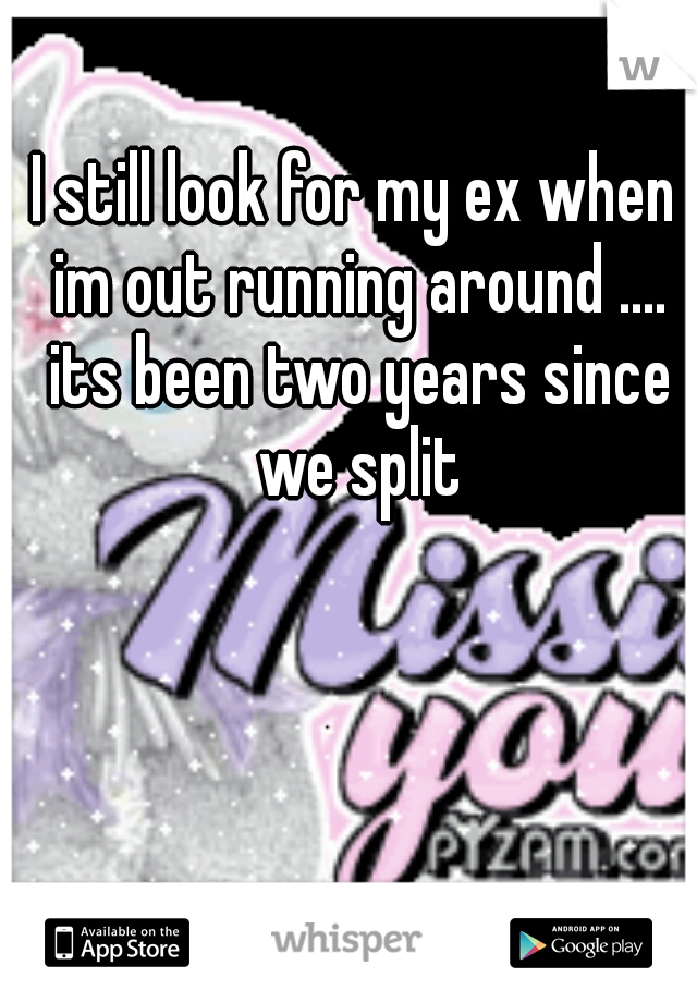 I still look for my ex when im out running around .... its been two years since we split