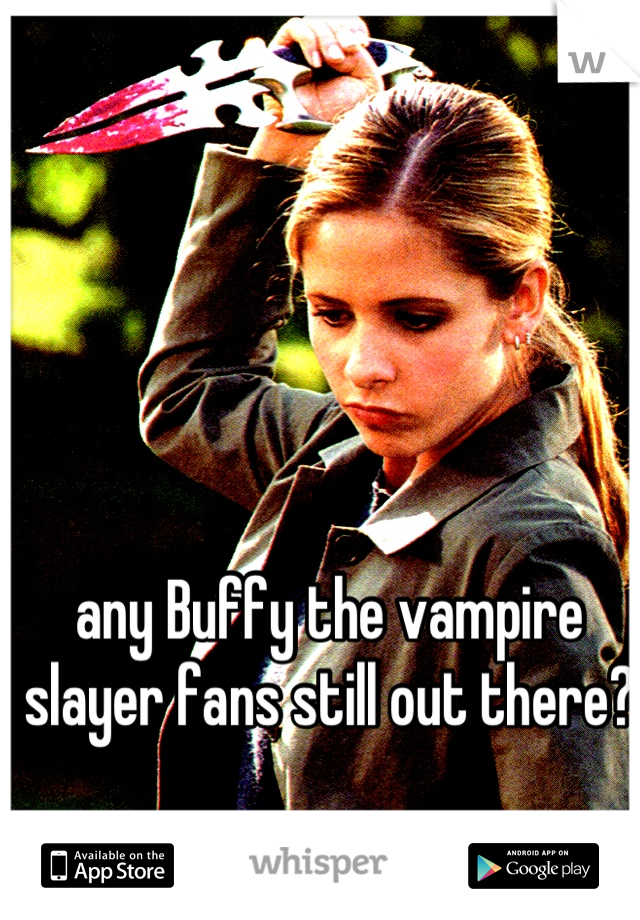 any Buffy the vampire slayer fans still out there?