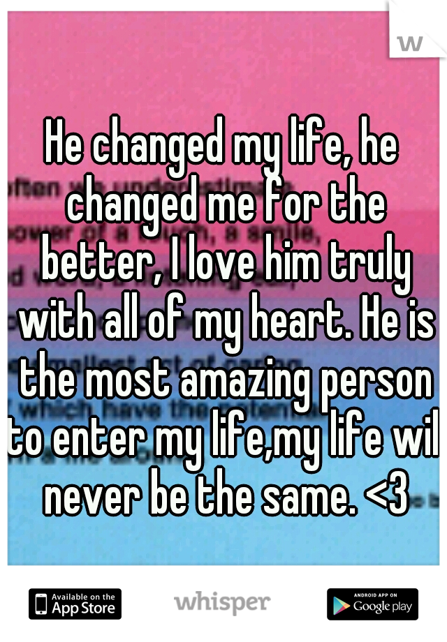 He changed my life, he changed me for the better, I love him truly with all of my heart. He is the most amazing person to enter my life,my life will never be the same. <3