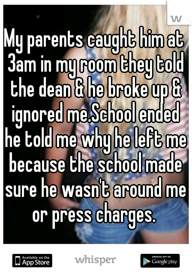 My parents caught him at 3am in my room they told the dean & he broke up & ignored me.School ended he told me why he left me because the school made sure he wasn't around me or press charges. 