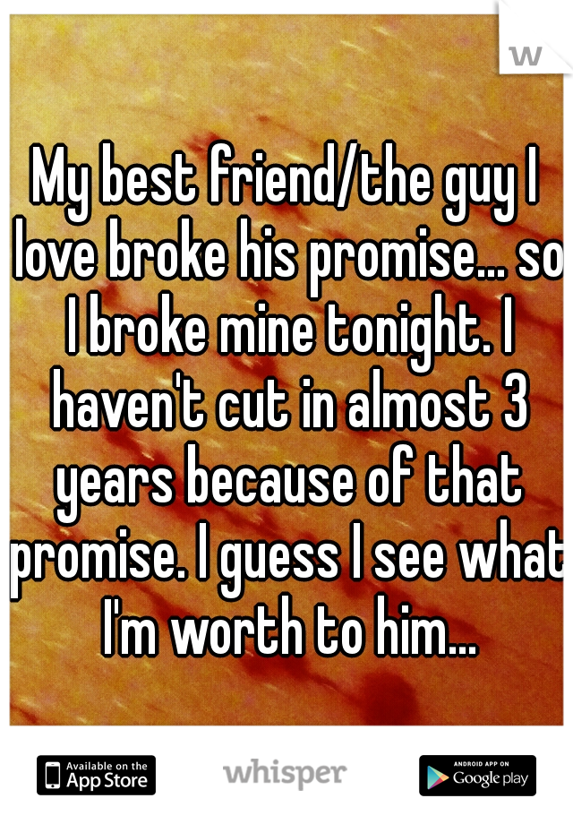 My best friend/the guy I love broke his promise... so I broke mine tonight. I haven't cut in almost 3 years because of that promise. I guess I see what I'm worth to him...