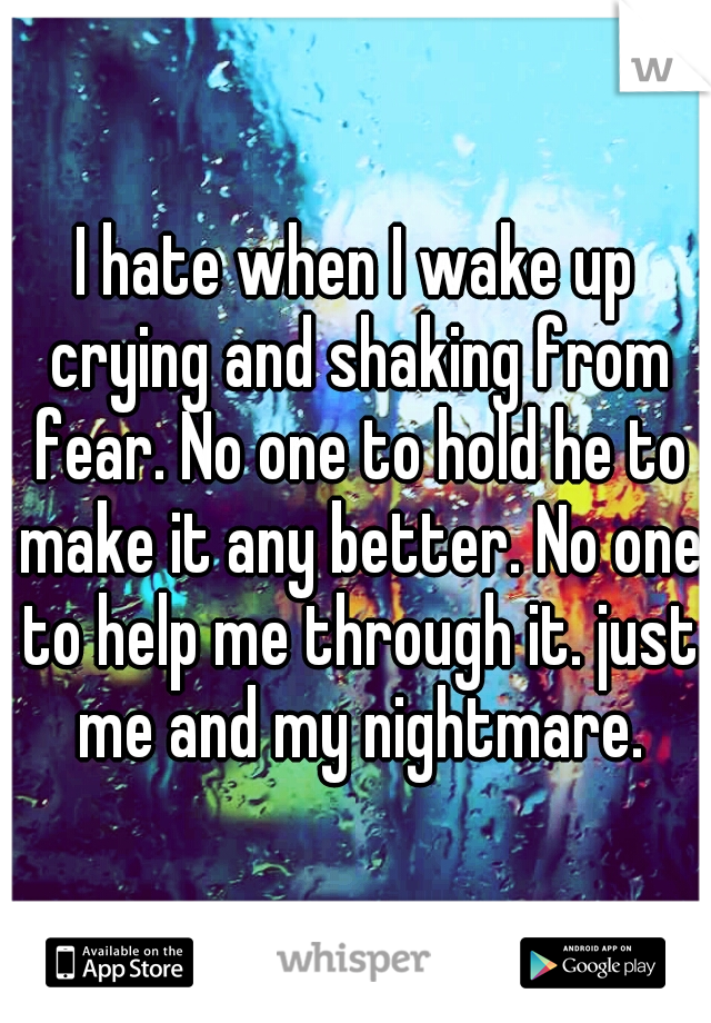 I hate when I wake up crying and shaking from fear. No one to hold he to make it any better. No one to help me through it. just me and my nightmare.