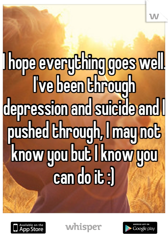 I hope everything goes well. I've been through depression and suicide and I pushed through, I may not know you but I know you can do it :)