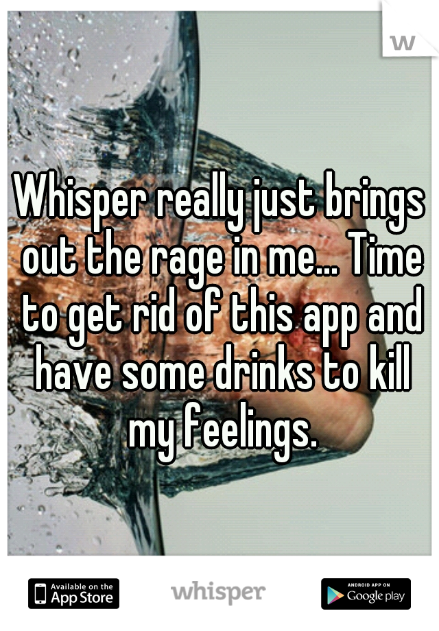 Whisper really just brings out the rage in me... Time to get rid of this app and have some drinks to kill my feelings.