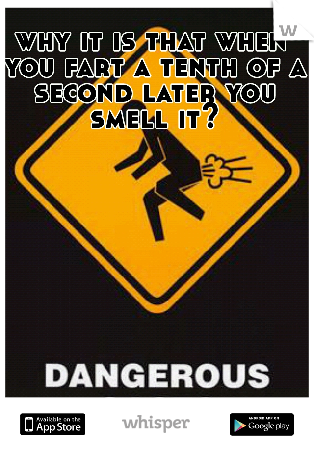 why it is that when you fart a tenth of a second later you smell it?