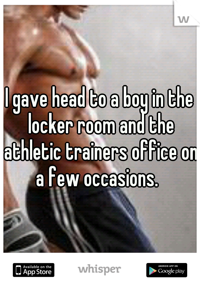 I gave head to a boy in the locker room and the athletic trainers office on a few occasions.  