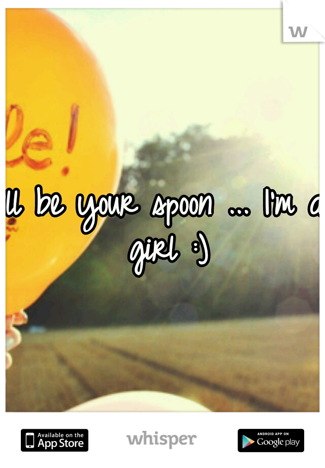 I'll be your spoon ... I'm a girl :)