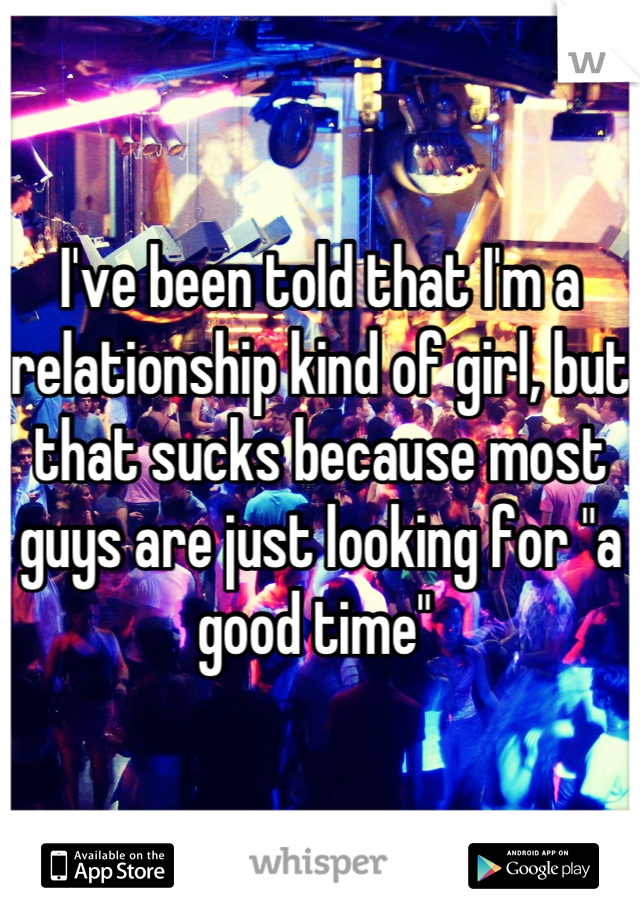 I've been told that I'm a relationship kind of girl, but that sucks because most guys are just looking for "a good time" 