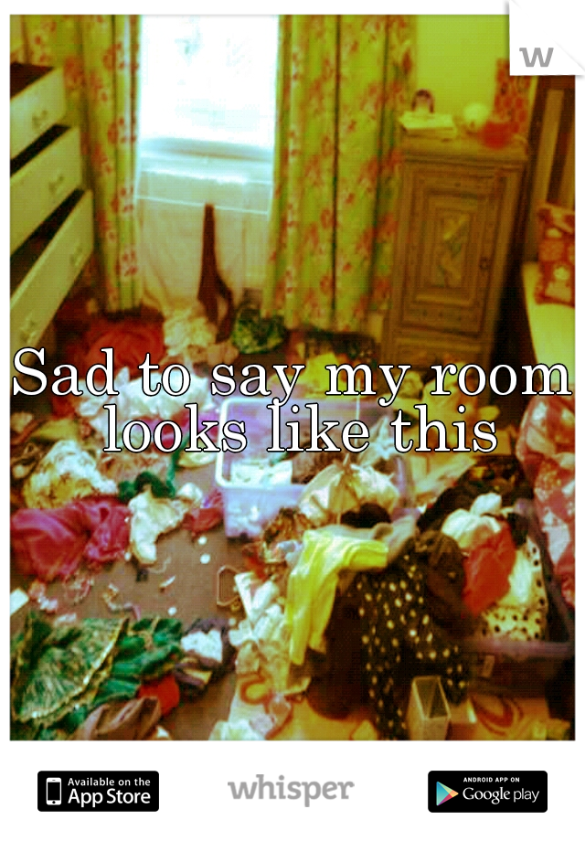 Sad to say my room looks like this