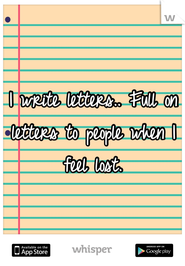 I write letters.. Full on letters to people when I feel lost.