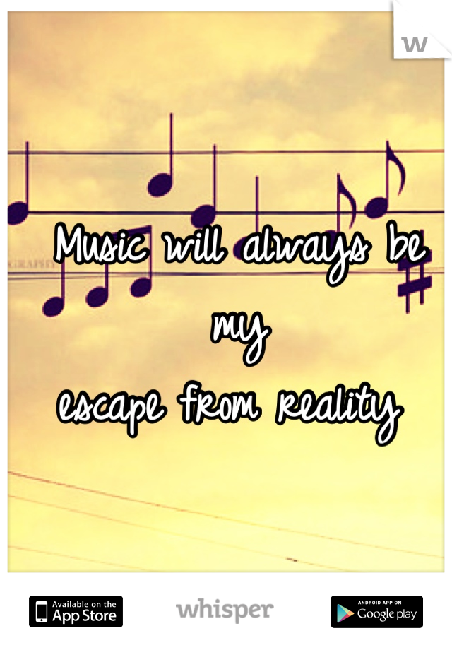 Music will always be my 
escape from reality 