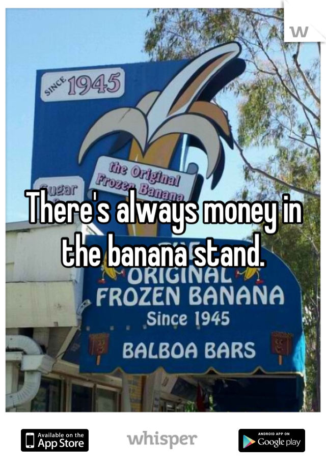 There's always money in the banana stand.