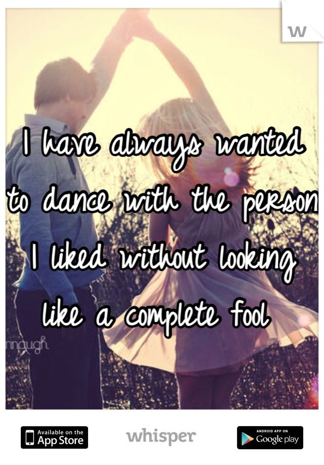 I have always wanted to dance with the person I liked without looking like a complete fool 