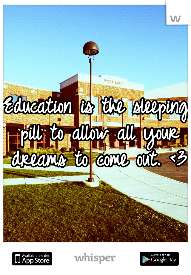 Education is the sleeping pill to allow all your dreams to come out. <3 