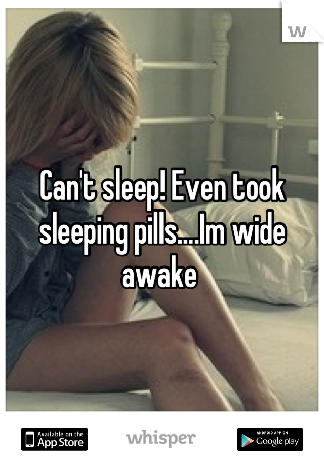 Can't sleep! Even took sleeping pills....Im wide awake 