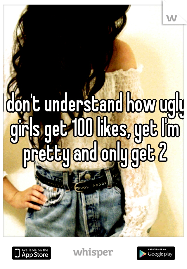 I don't understand how ugly girls get 100 likes, yet I'm pretty and only get 2