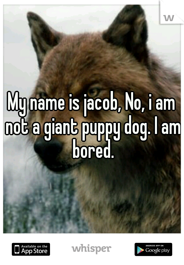 My name is jacob, No, i am not a giant puppy dog. I am bored.