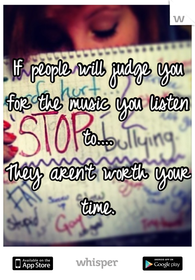 If people will judge you for the music you listen to....
They aren't worth your time.