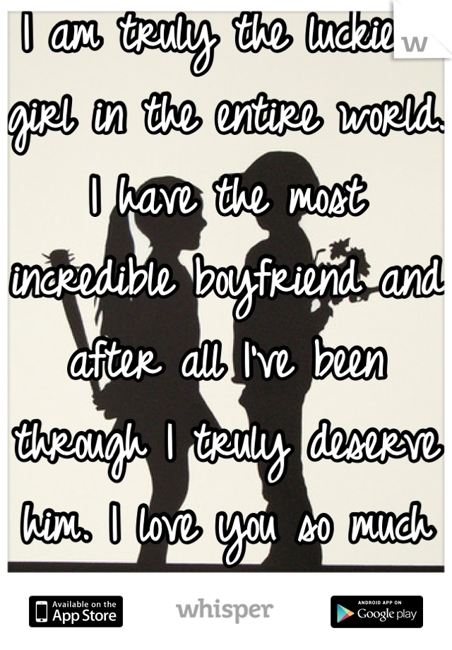 I am truly the luckiest girl in the entire world. I have the most incredible boyfriend and after all I've been through I truly deserve him. I love you so much baby 