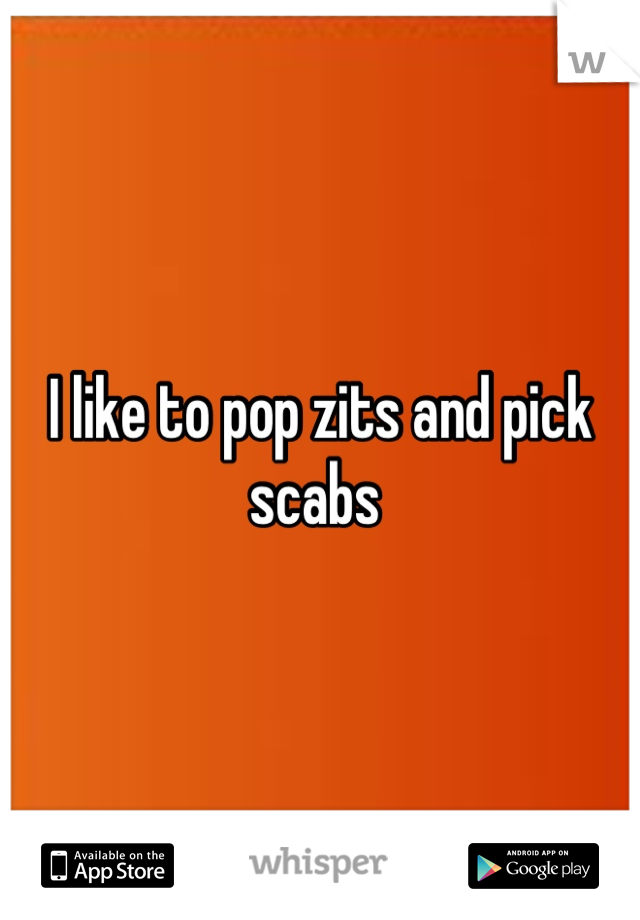 I like to pop zits and pick scabs 